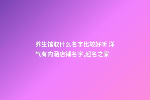 养生馆取什么名字比较好听 洋气有内涵店铺名字,起名之家-第1张-店铺起名-玄机派